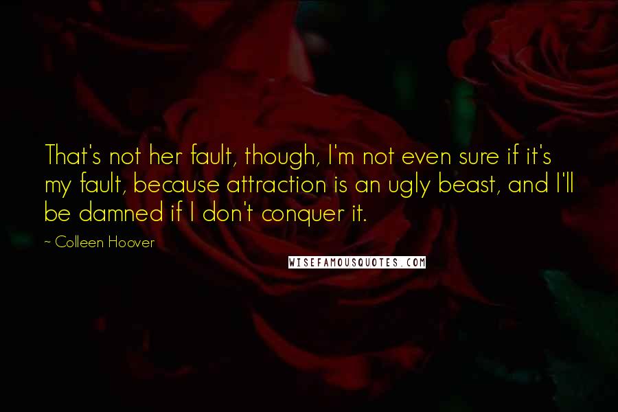Colleen Hoover Quotes: That's not her fault, though, I'm not even sure if it's my fault, because attraction is an ugly beast, and I'll be damned if I don't conquer it.