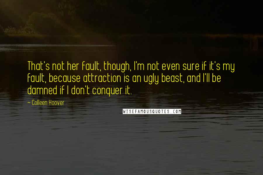 Colleen Hoover Quotes: That's not her fault, though, I'm not even sure if it's my fault, because attraction is an ugly beast, and I'll be damned if I don't conquer it.