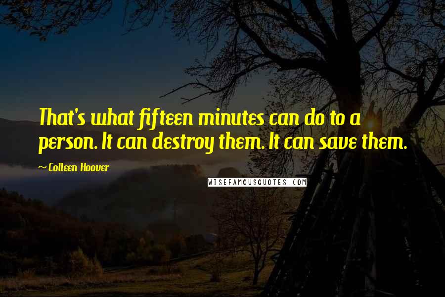 Colleen Hoover Quotes: That's what fifteen minutes can do to a person. It can destroy them. It can save them.