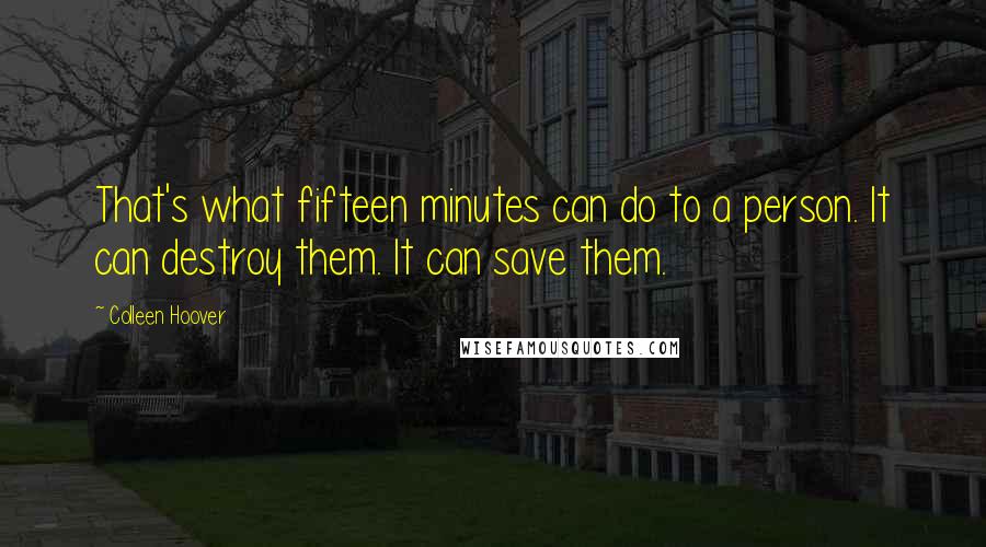 Colleen Hoover Quotes: That's what fifteen minutes can do to a person. It can destroy them. It can save them.