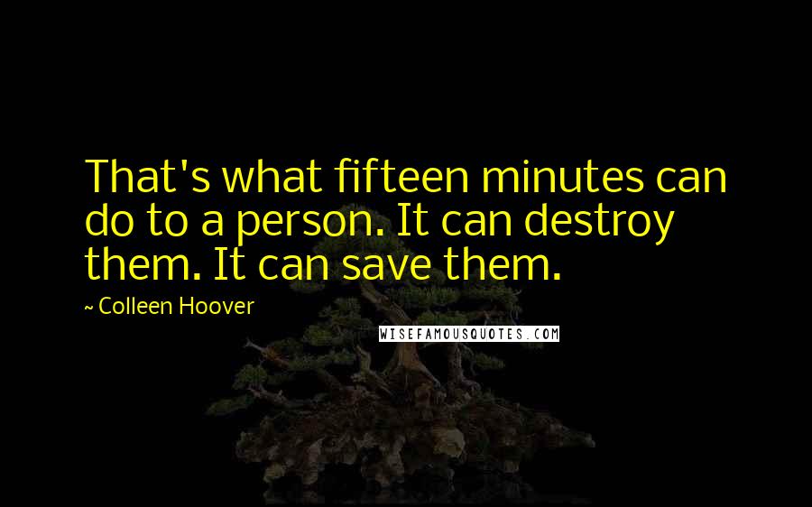 Colleen Hoover Quotes: That's what fifteen minutes can do to a person. It can destroy them. It can save them.