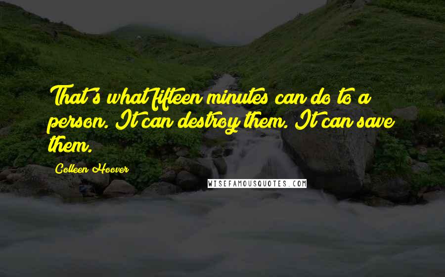 Colleen Hoover Quotes: That's what fifteen minutes can do to a person. It can destroy them. It can save them.