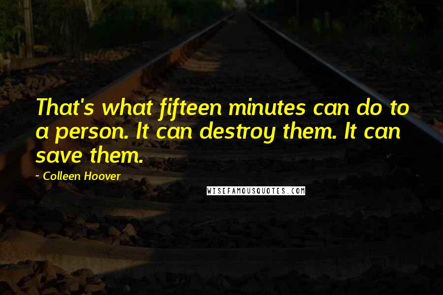 Colleen Hoover Quotes: That's what fifteen minutes can do to a person. It can destroy them. It can save them.