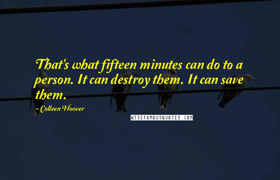 Colleen Hoover Quotes: That's what fifteen minutes can do to a person. It can destroy them. It can save them.