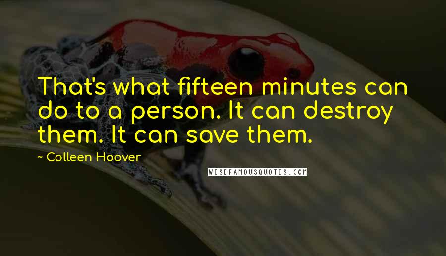 Colleen Hoover Quotes: That's what fifteen minutes can do to a person. It can destroy them. It can save them.