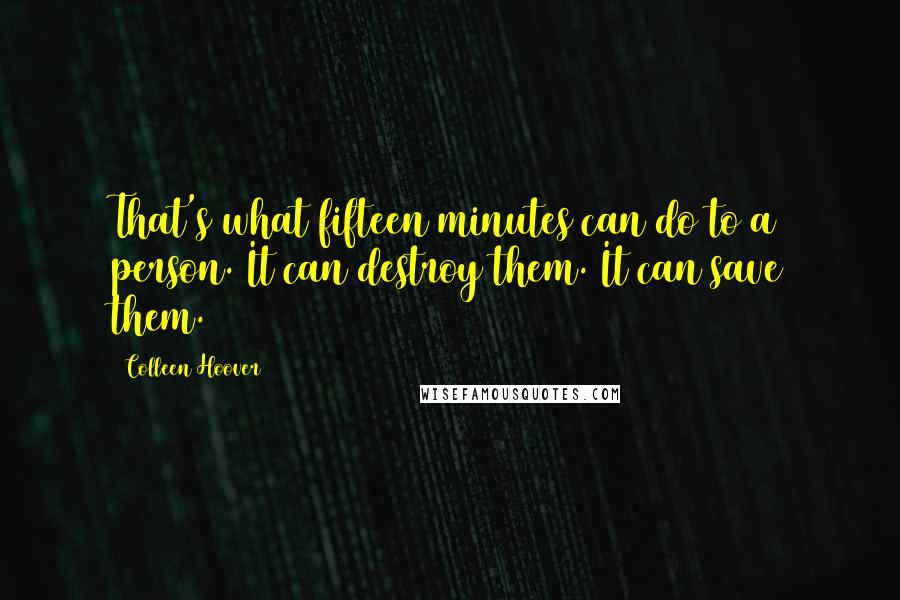 Colleen Hoover Quotes: That's what fifteen minutes can do to a person. It can destroy them. It can save them.