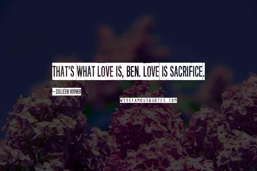 Colleen Hoover Quotes: That's what love is, Ben. Love is sacrifice.