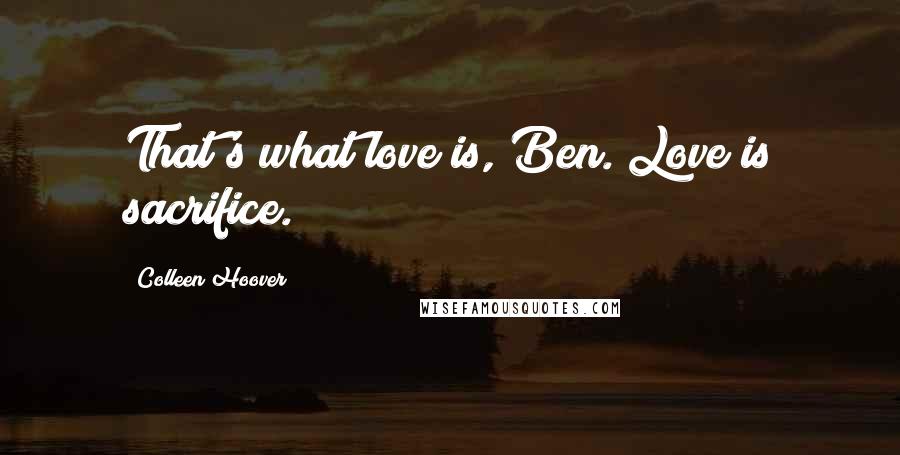 Colleen Hoover Quotes: That's what love is, Ben. Love is sacrifice.