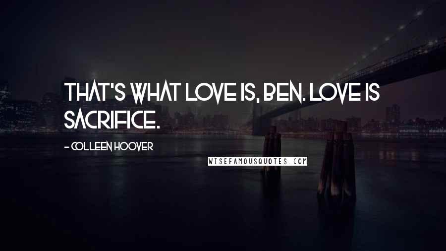 Colleen Hoover Quotes: That's what love is, Ben. Love is sacrifice.