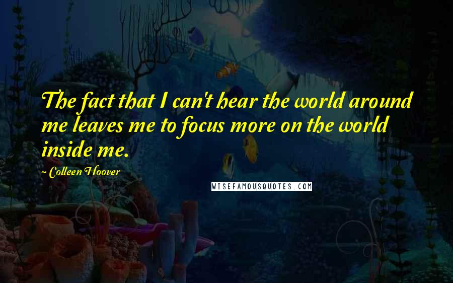 Colleen Hoover Quotes: The fact that I can't hear the world around me leaves me to focus more on the world inside me.