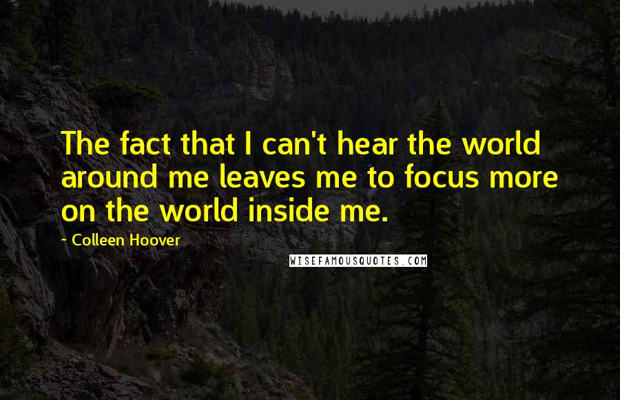 Colleen Hoover Quotes: The fact that I can't hear the world around me leaves me to focus more on the world inside me.