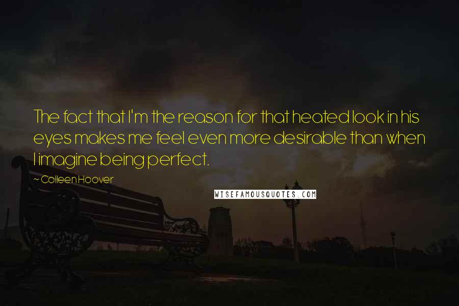 Colleen Hoover Quotes: The fact that I'm the reason for that heated look in his eyes makes me feel even more desirable than when I imagine being perfect.