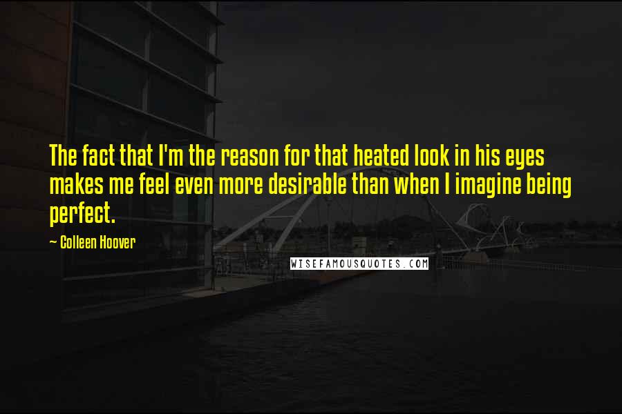 Colleen Hoover Quotes: The fact that I'm the reason for that heated look in his eyes makes me feel even more desirable than when I imagine being perfect.