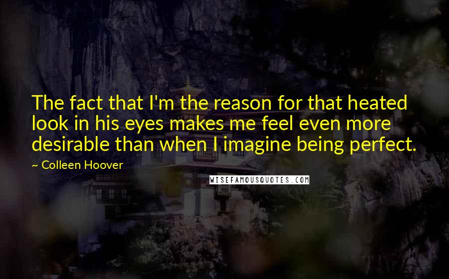 Colleen Hoover Quotes: The fact that I'm the reason for that heated look in his eyes makes me feel even more desirable than when I imagine being perfect.