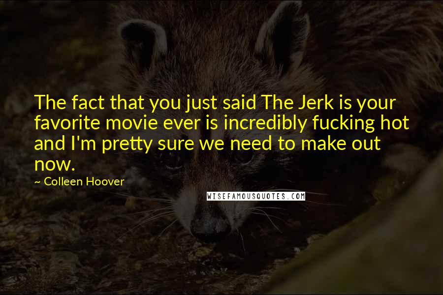 Colleen Hoover Quotes: The fact that you just said The Jerk is your favorite movie ever is incredibly fucking hot and I'm pretty sure we need to make out now.