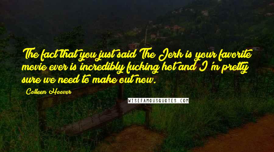 Colleen Hoover Quotes: The fact that you just said The Jerk is your favorite movie ever is incredibly fucking hot and I'm pretty sure we need to make out now.