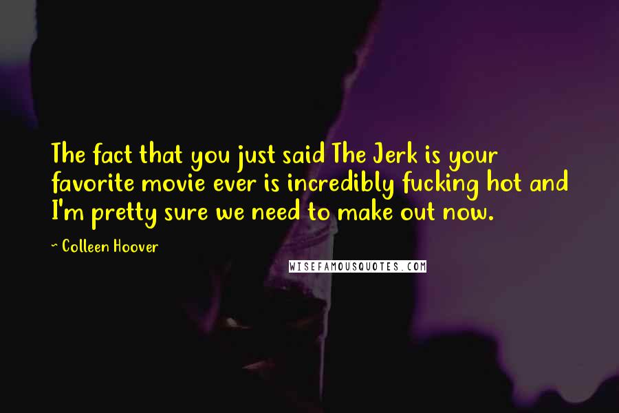 Colleen Hoover Quotes: The fact that you just said The Jerk is your favorite movie ever is incredibly fucking hot and I'm pretty sure we need to make out now.