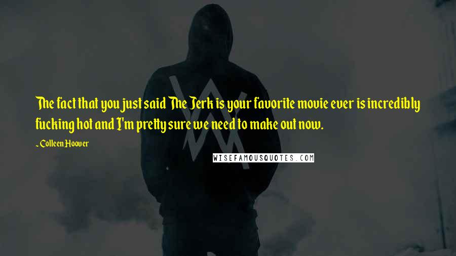 Colleen Hoover Quotes: The fact that you just said The Jerk is your favorite movie ever is incredibly fucking hot and I'm pretty sure we need to make out now.