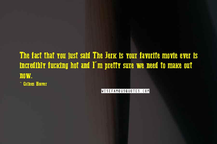 Colleen Hoover Quotes: The fact that you just said The Jerk is your favorite movie ever is incredibly fucking hot and I'm pretty sure we need to make out now.