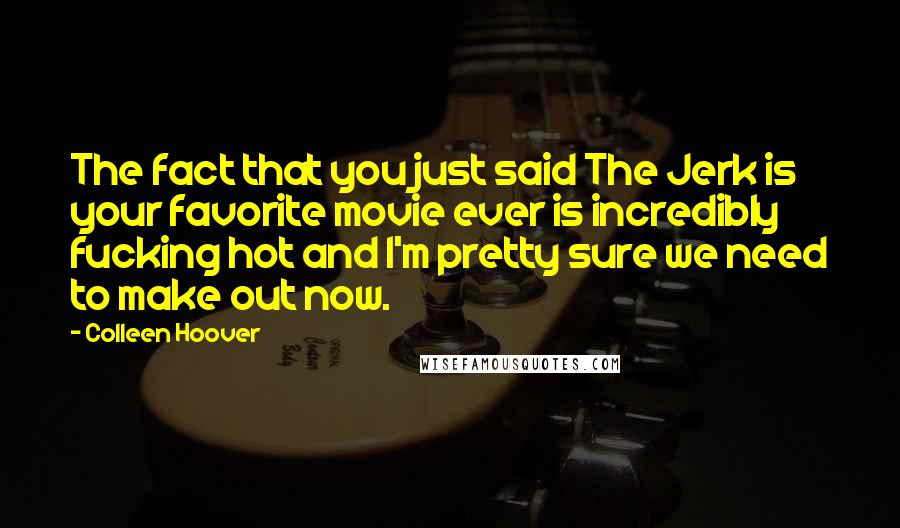 Colleen Hoover Quotes: The fact that you just said The Jerk is your favorite movie ever is incredibly fucking hot and I'm pretty sure we need to make out now.