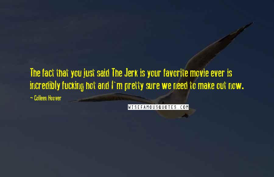 Colleen Hoover Quotes: The fact that you just said The Jerk is your favorite movie ever is incredibly fucking hot and I'm pretty sure we need to make out now.