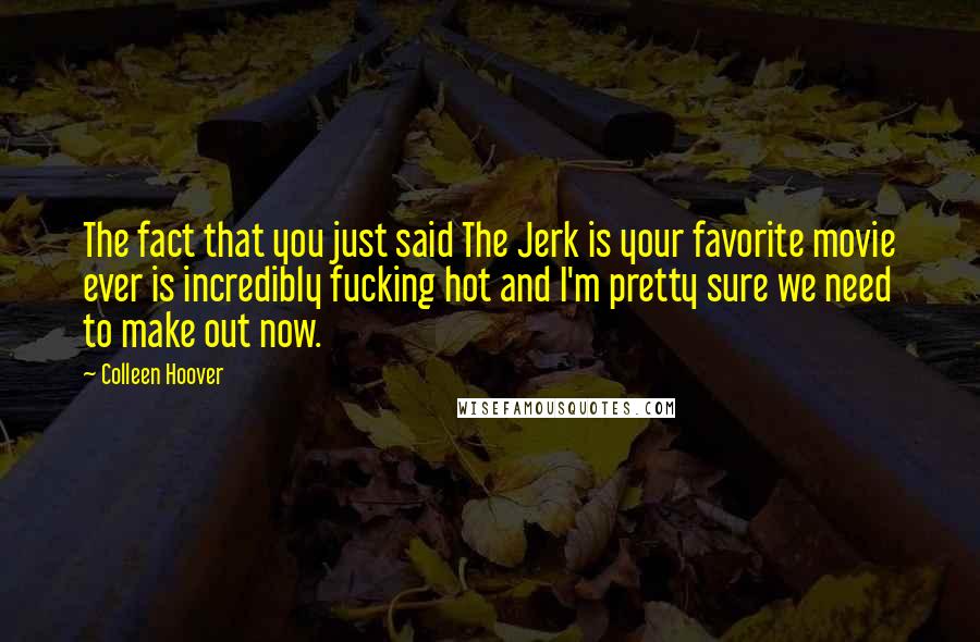 Colleen Hoover Quotes: The fact that you just said The Jerk is your favorite movie ever is incredibly fucking hot and I'm pretty sure we need to make out now.