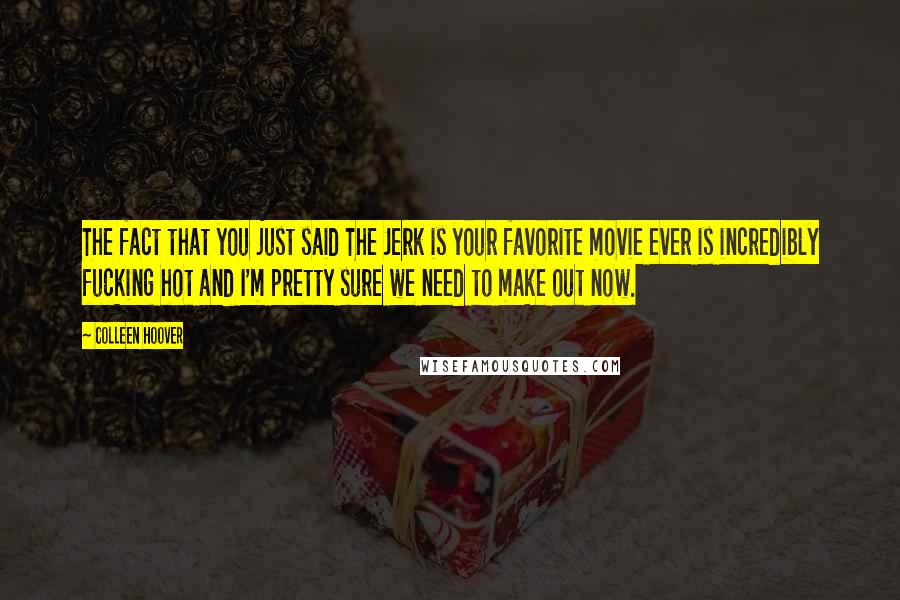 Colleen Hoover Quotes: The fact that you just said The Jerk is your favorite movie ever is incredibly fucking hot and I'm pretty sure we need to make out now.
