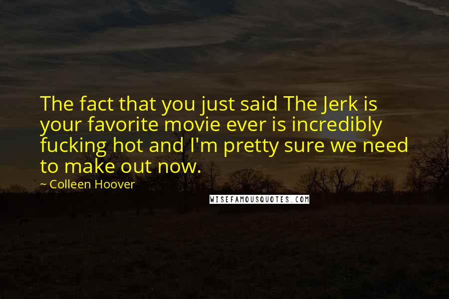 Colleen Hoover Quotes: The fact that you just said The Jerk is your favorite movie ever is incredibly fucking hot and I'm pretty sure we need to make out now.