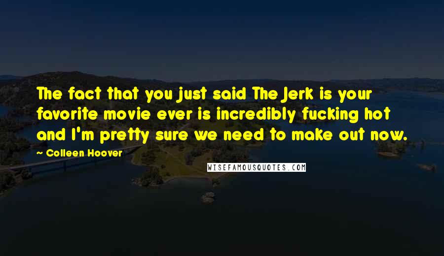 Colleen Hoover Quotes: The fact that you just said The Jerk is your favorite movie ever is incredibly fucking hot and I'm pretty sure we need to make out now.