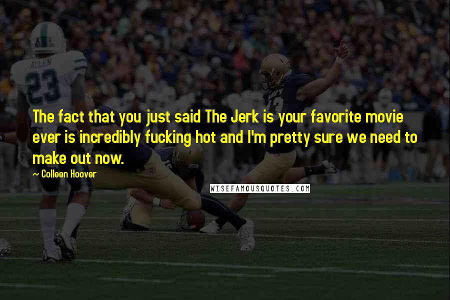 Colleen Hoover Quotes: The fact that you just said The Jerk is your favorite movie ever is incredibly fucking hot and I'm pretty sure we need to make out now.