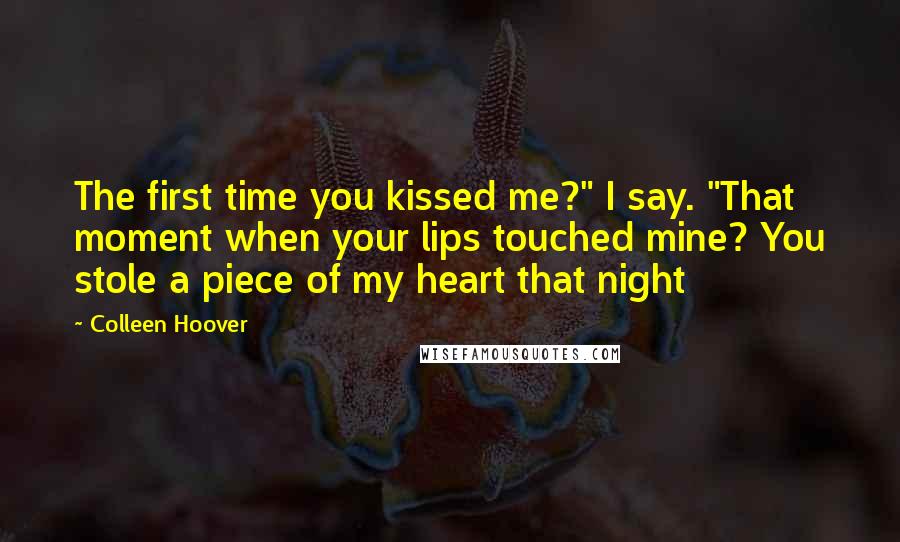 Colleen Hoover Quotes: The first time you kissed me?" I say. "That moment when your lips touched mine? You stole a piece of my heart that night