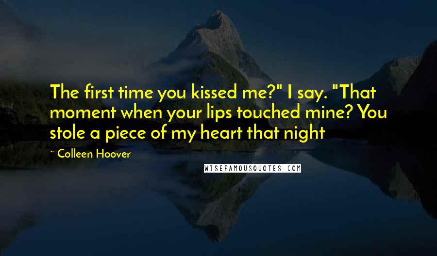 Colleen Hoover Quotes: The first time you kissed me?" I say. "That moment when your lips touched mine? You stole a piece of my heart that night