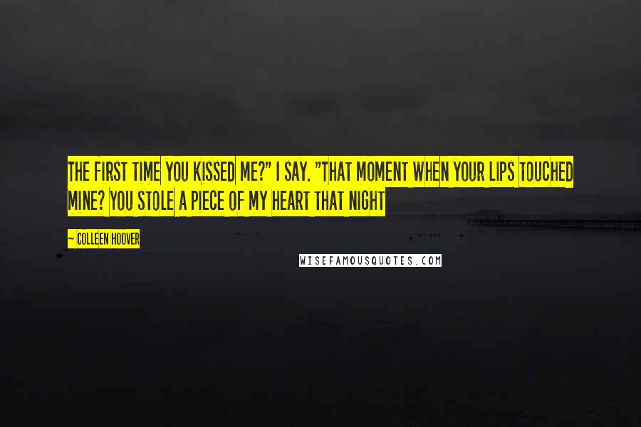 Colleen Hoover Quotes: The first time you kissed me?" I say. "That moment when your lips touched mine? You stole a piece of my heart that night