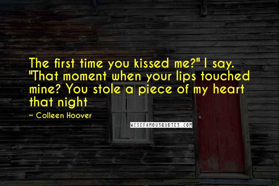 Colleen Hoover Quotes: The first time you kissed me?" I say. "That moment when your lips touched mine? You stole a piece of my heart that night