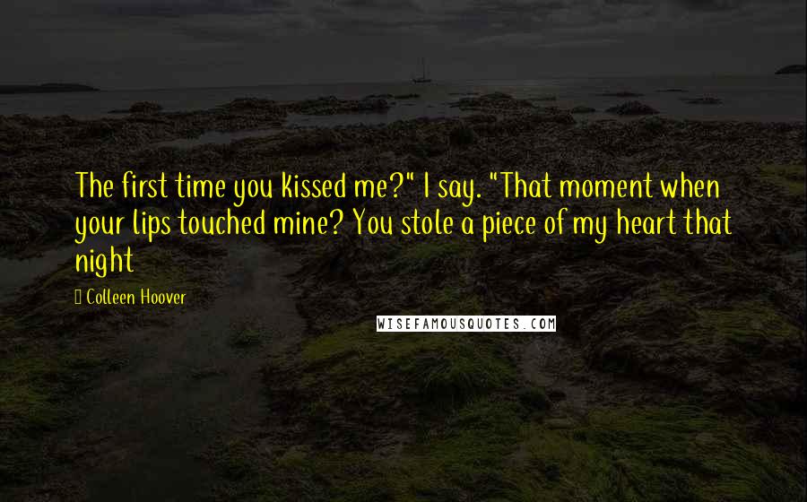 Colleen Hoover Quotes: The first time you kissed me?" I say. "That moment when your lips touched mine? You stole a piece of my heart that night