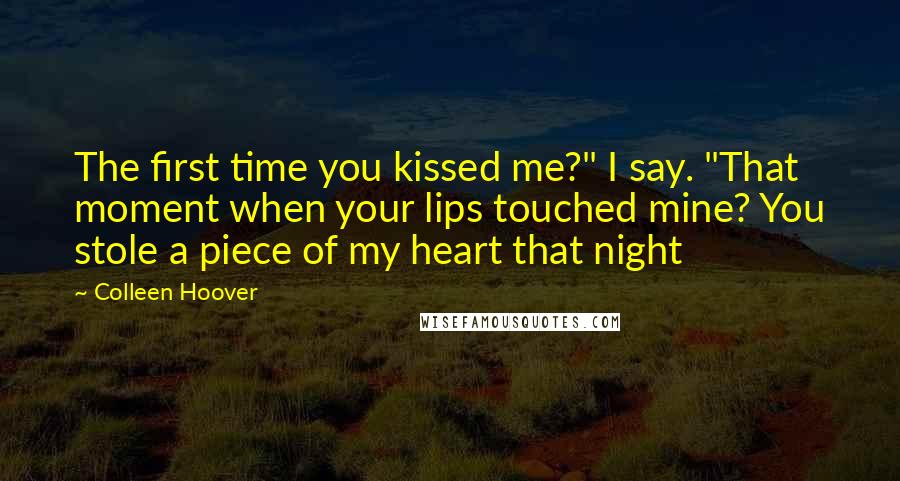 Colleen Hoover Quotes: The first time you kissed me?" I say. "That moment when your lips touched mine? You stole a piece of my heart that night