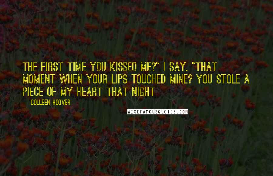 Colleen Hoover Quotes: The first time you kissed me?" I say. "That moment when your lips touched mine? You stole a piece of my heart that night