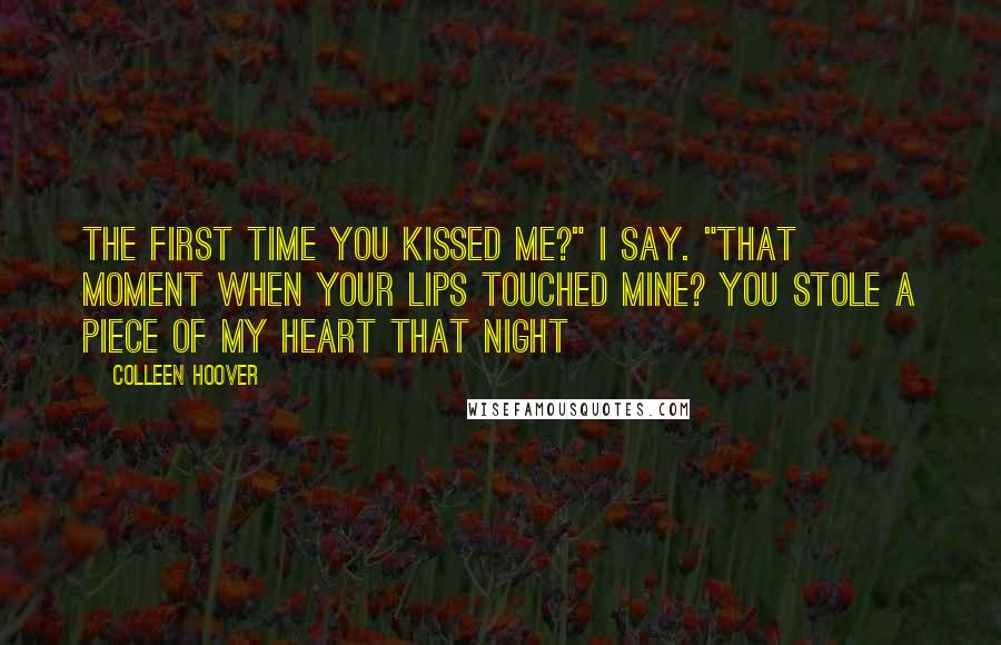 Colleen Hoover Quotes: The first time you kissed me?" I say. "That moment when your lips touched mine? You stole a piece of my heart that night