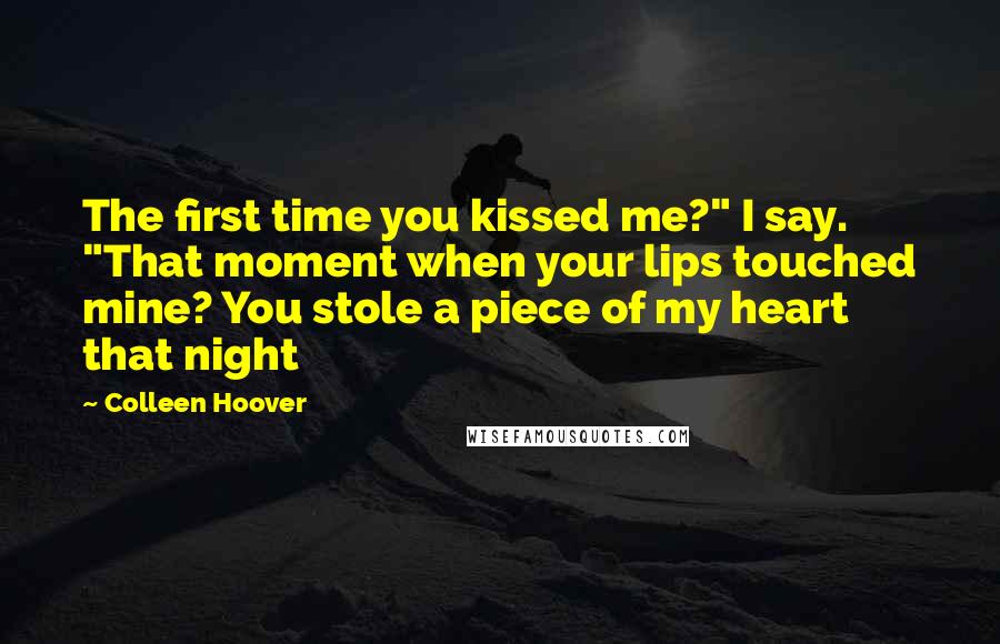 Colleen Hoover Quotes: The first time you kissed me?" I say. "That moment when your lips touched mine? You stole a piece of my heart that night