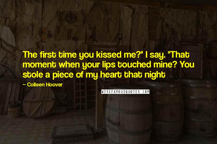 Colleen Hoover Quotes: The first time you kissed me?" I say. "That moment when your lips touched mine? You stole a piece of my heart that night