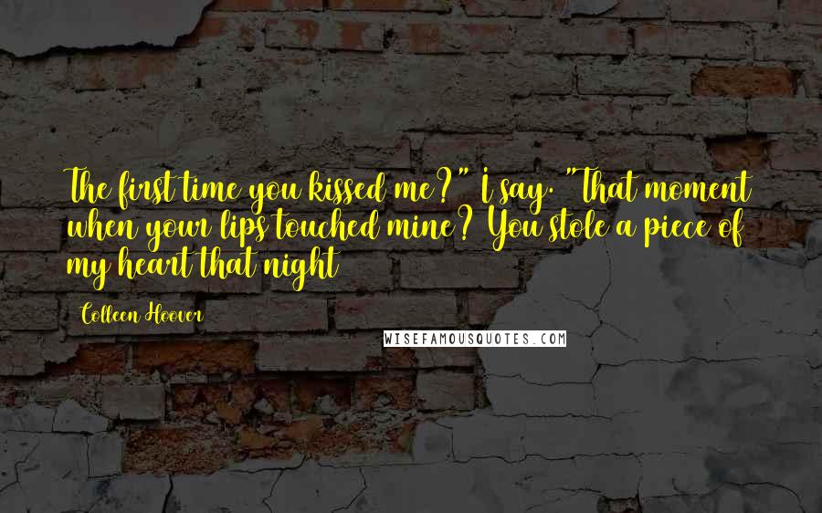 Colleen Hoover Quotes: The first time you kissed me?" I say. "That moment when your lips touched mine? You stole a piece of my heart that night