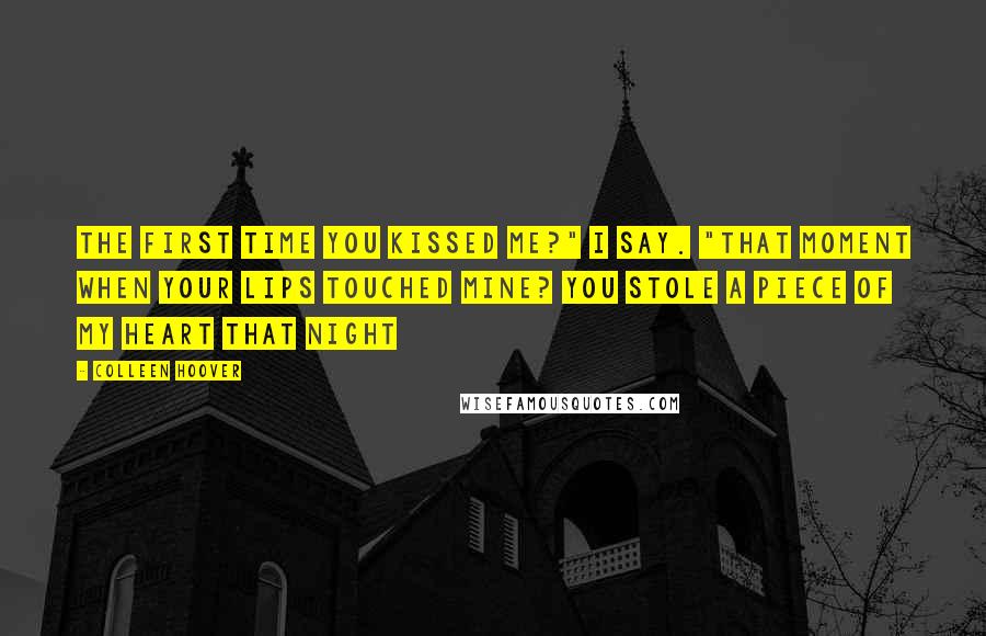 Colleen Hoover Quotes: The first time you kissed me?" I say. "That moment when your lips touched mine? You stole a piece of my heart that night