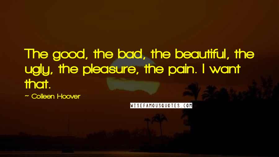 Colleen Hoover Quotes: The good, the bad, the beautiful, the ugly, the pleasure, the pain. I want that.