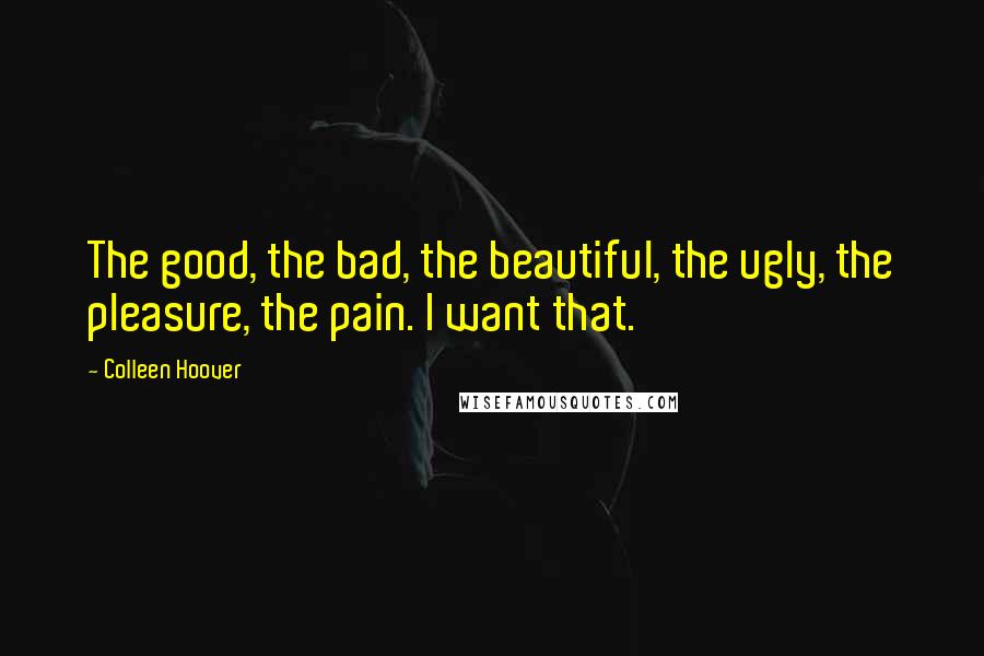 Colleen Hoover Quotes: The good, the bad, the beautiful, the ugly, the pleasure, the pain. I want that.