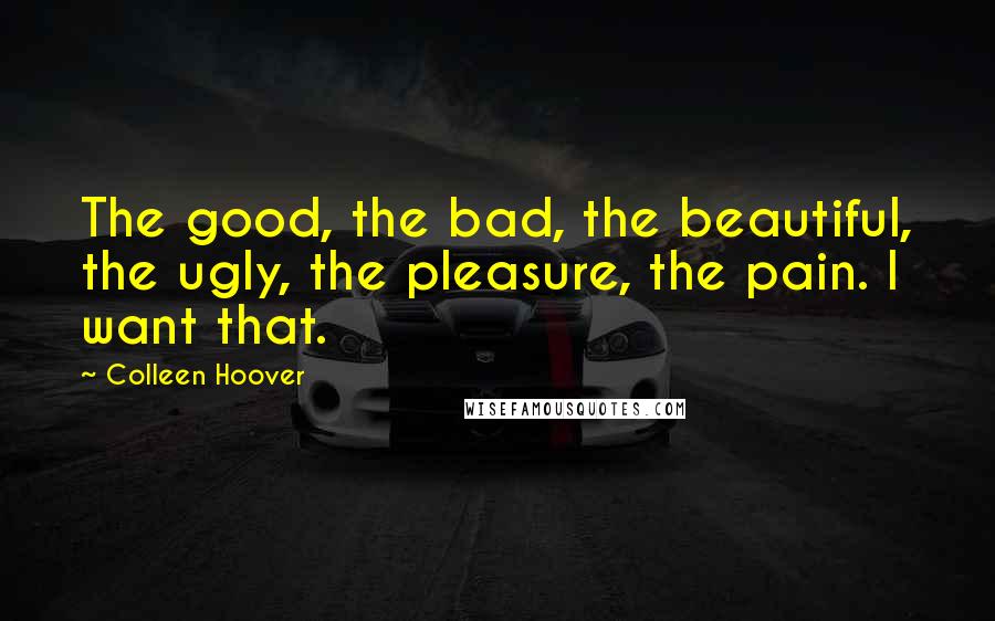 Colleen Hoover Quotes: The good, the bad, the beautiful, the ugly, the pleasure, the pain. I want that.