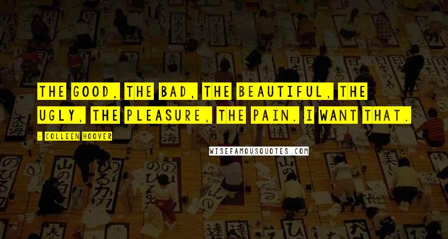 Colleen Hoover Quotes: The good, the bad, the beautiful, the ugly, the pleasure, the pain. I want that.