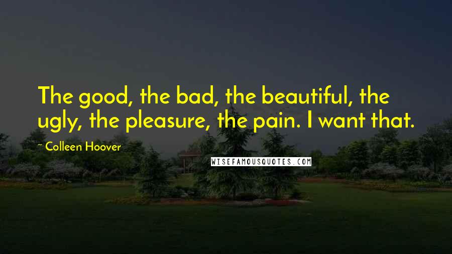 Colleen Hoover Quotes: The good, the bad, the beautiful, the ugly, the pleasure, the pain. I want that.