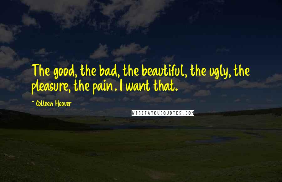 Colleen Hoover Quotes: The good, the bad, the beautiful, the ugly, the pleasure, the pain. I want that.