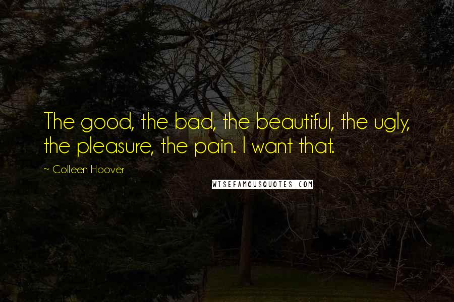 Colleen Hoover Quotes: The good, the bad, the beautiful, the ugly, the pleasure, the pain. I want that.