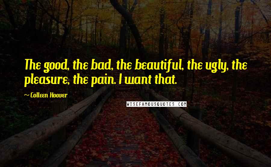 Colleen Hoover Quotes: The good, the bad, the beautiful, the ugly, the pleasure, the pain. I want that.